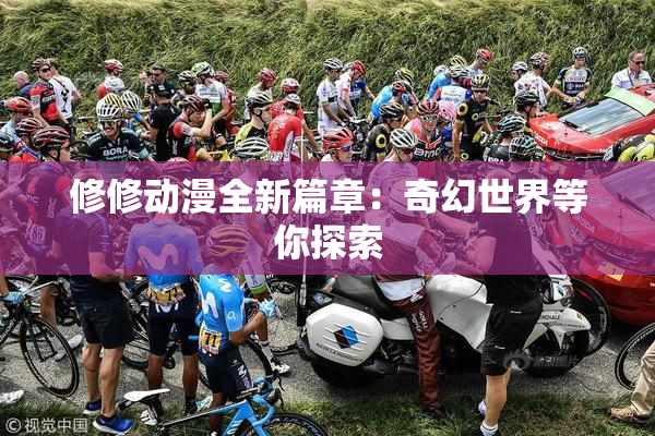 修修动漫全新篇章：奇幻世界等你探索