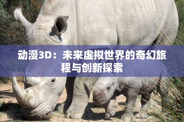动漫3D：未来虚拟世界的奇幻旅程与创新探索