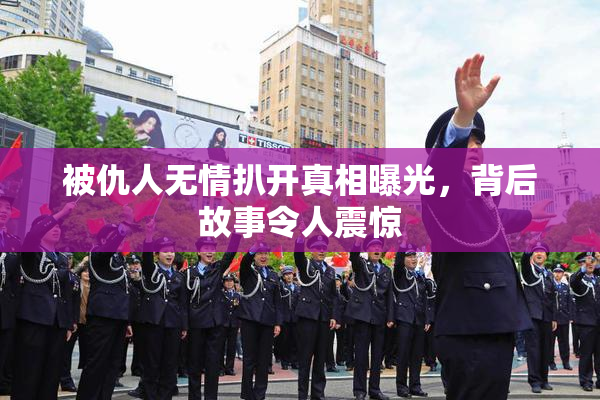 被仇人无情扒开真相曝光，背后故事令人震惊