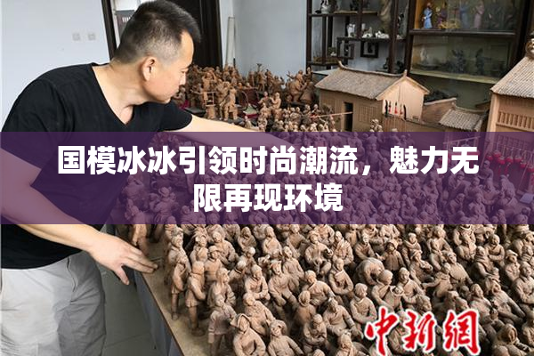 国模冰冰引领时尚潮流，魅力无限再现环境