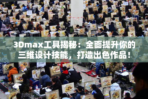 3Dmax工具揭秘：全面提升你的三维设计技能，打造出色作品！