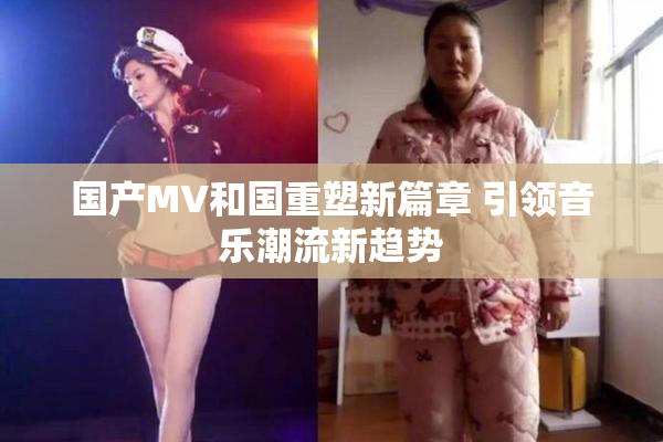 国产MV和国重塑新篇章 引领音乐潮流新趋势