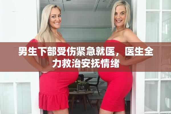 男生下部受伤紧急就医，医生全力救治安抚情绪