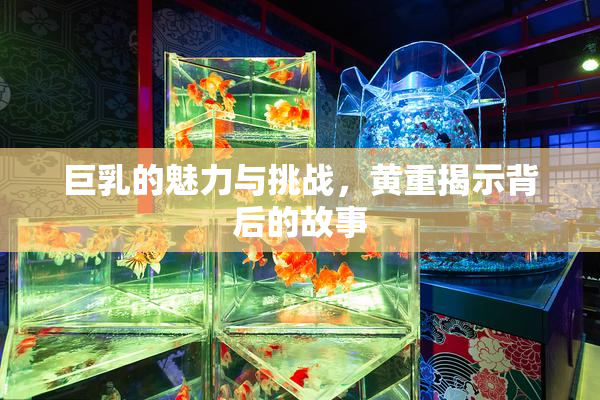 巨乳的魅力与挑战，黄重揭示背后的故事