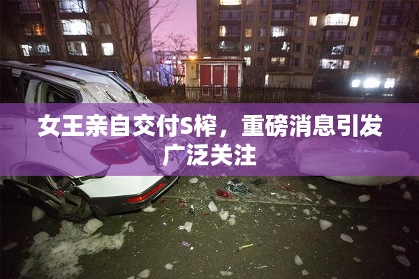 女王亲自交付S榨，重磅消息引发广泛关注