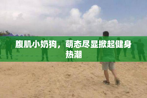 腹肌小奶狗，萌态尽显掀起健身热潮