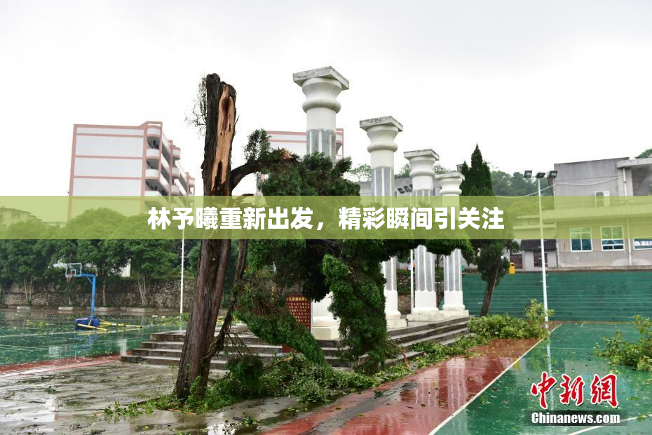 林予曦重新出发，精彩瞬间引关注