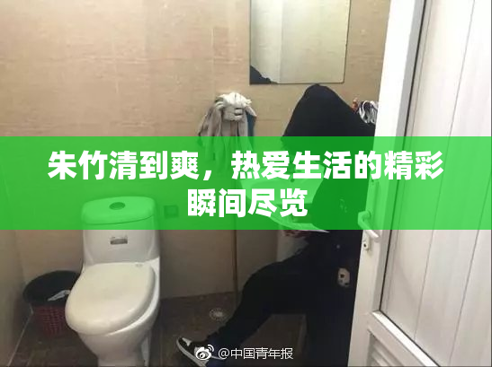 朱竹清到爽，热爱生活的精彩瞬间尽览