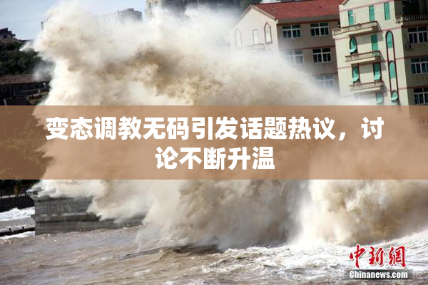 变态调教无码引发话题热议，讨论不断升温