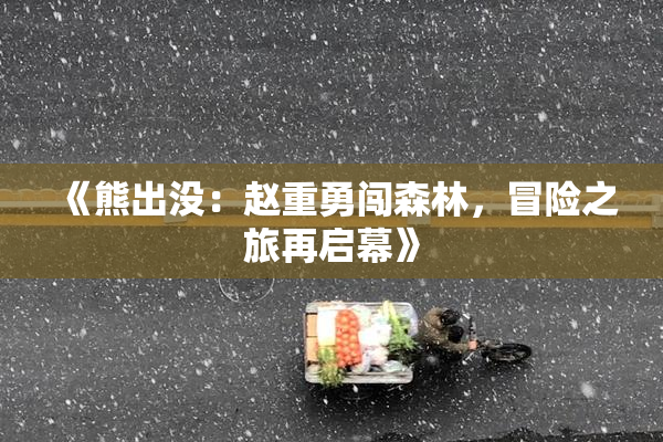《熊出没：赵重勇闯森林，冒险之旅再启幕》
