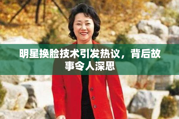 明星换脸技术引发热议，背后故事令人深思