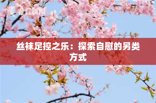 丝袜足控之乐：探索自慰的另类方式