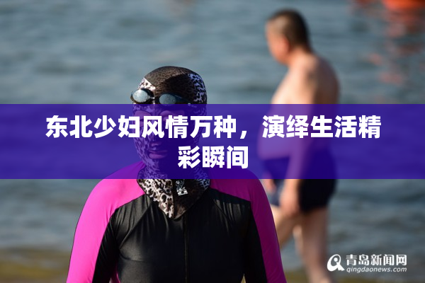 东北少妇风情万种，演绎生活精彩瞬间