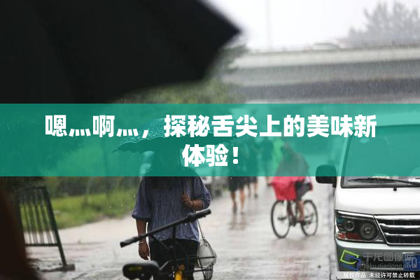 嗯灬啊灬，探秘舌尖上的美味新体验！