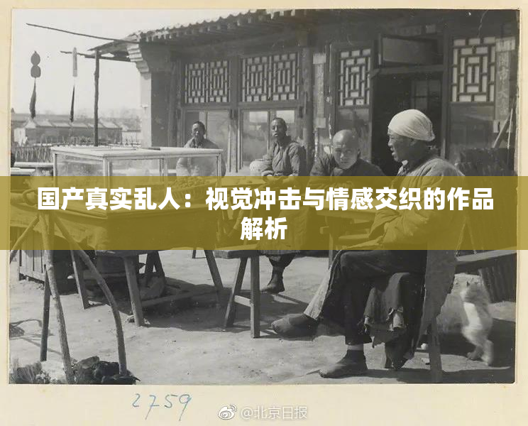 国产真实乱人：视觉冲击与情感交织的作品解析