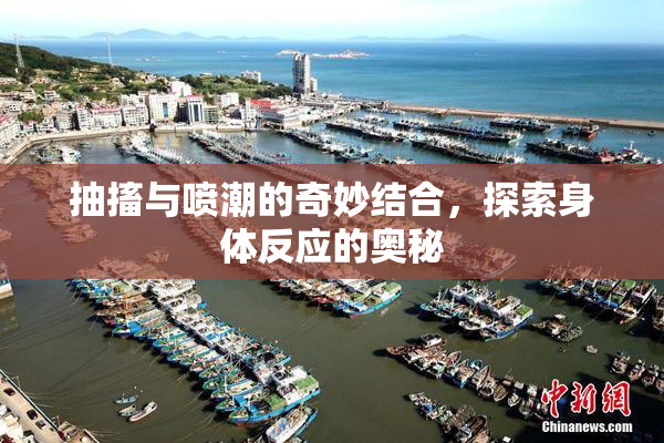 抽搐与喷潮的奇妙结合，探索身体反应的奥秘