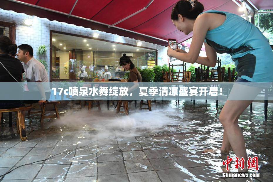 17c喷泉水舞绽放，夏季清凉盛宴开启！