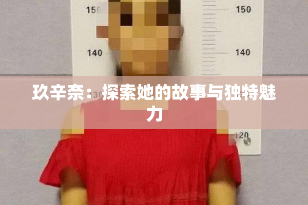 玖辛奈：探索她的故事与独特魅力