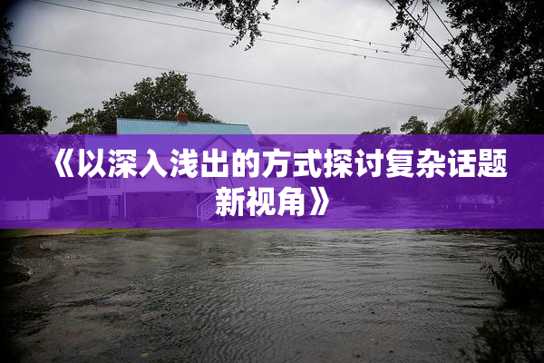 《以深入浅出的方式探讨复杂话题新视角》