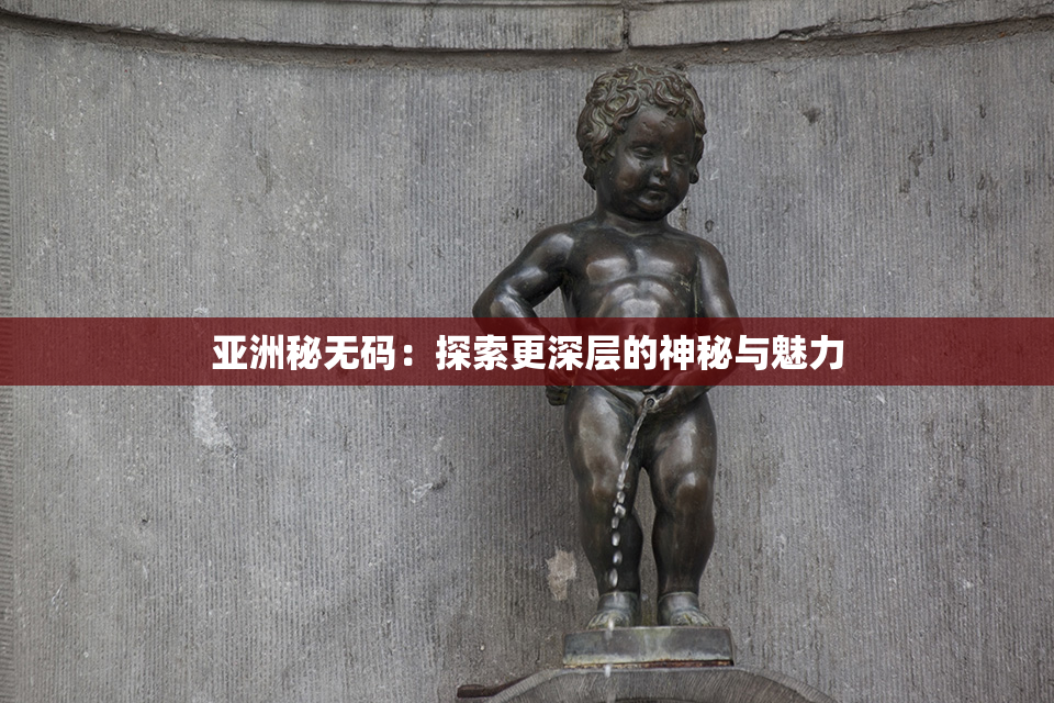 亚洲秘无码：探索更深层的神秘与魅力