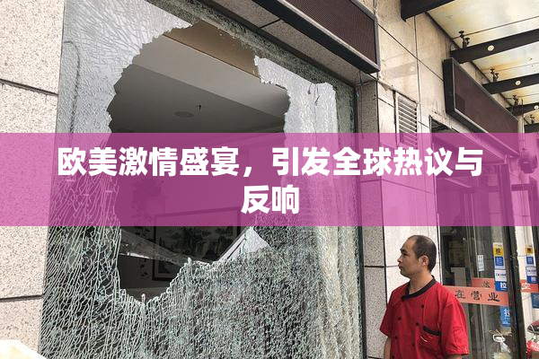 欧美激情盛宴，引发全球热议与反响