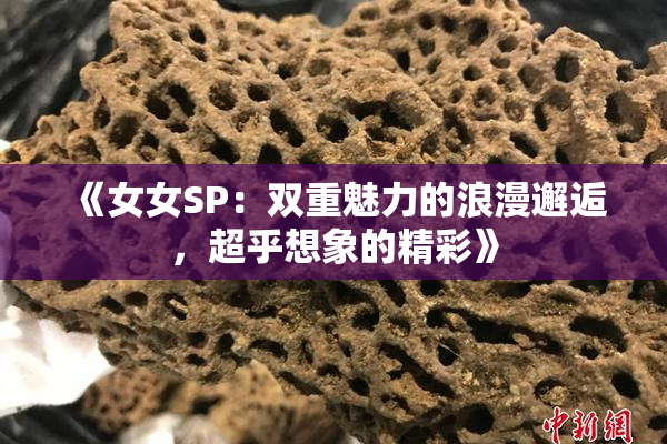 《女女SP：双重魅力的浪漫邂逅，超乎想象的精彩》