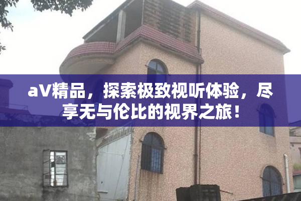 aV精品，探索极致视听体验，尽享无与伦比的视界之旅！
