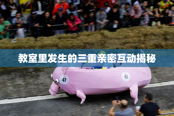 教室里发生的三重亲密互动揭秘
