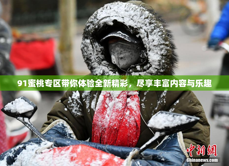 91蜜桃专区带你体验全新精彩，尽享丰富内容与乐趣