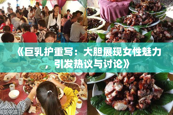 《巨乳护重写：大胆展现女性魅力，引发热议与讨论》