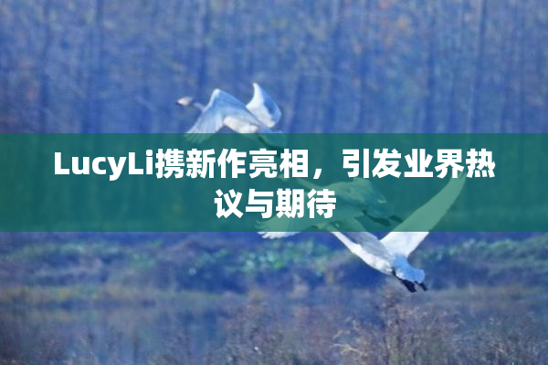 LucyLi携新作亮相，引发业界热议与期待