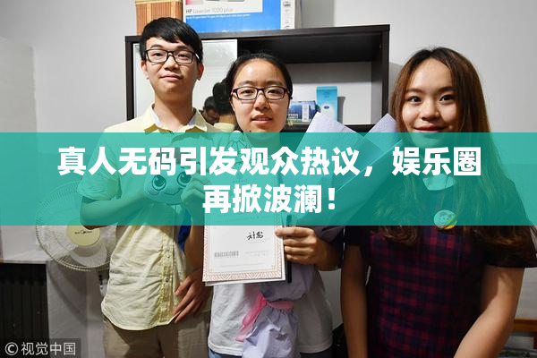 真人无码引发观众热议，娱乐圈再掀波澜！
