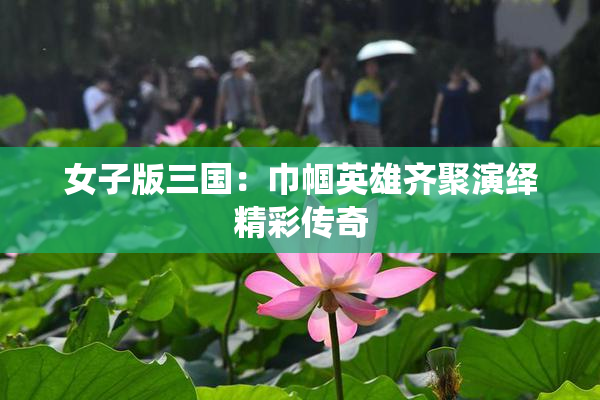 女子版三国：巾帼英雄齐聚演绎精彩传奇