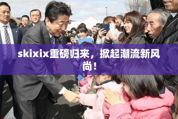skixix重磅归来，掀起潮流新风尚！