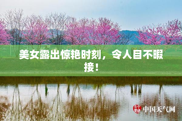 美女露出惊艳时刻，令人目不暇接！