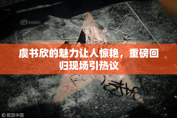 虞书欣的魅力让人惊艳，重磅回归现场引热议