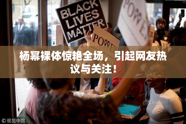 杨幂裸体惊艳全场，引起网友热议与关注！