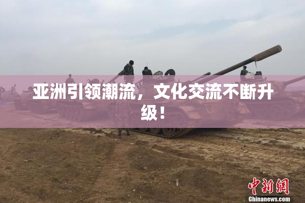 亚洲引领潮流，文化交流不断升级！
