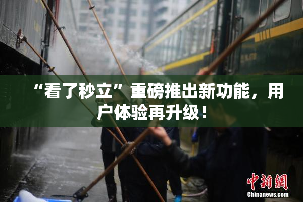 “看了秒立”重磅推出新功能，用户体验再升级！