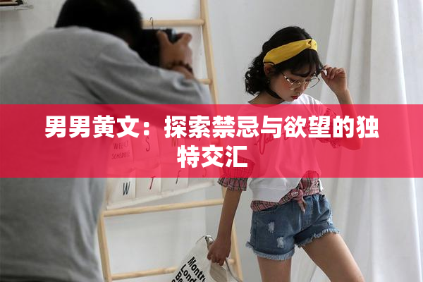 男男黄文：探索禁忌与欲望的独特交汇