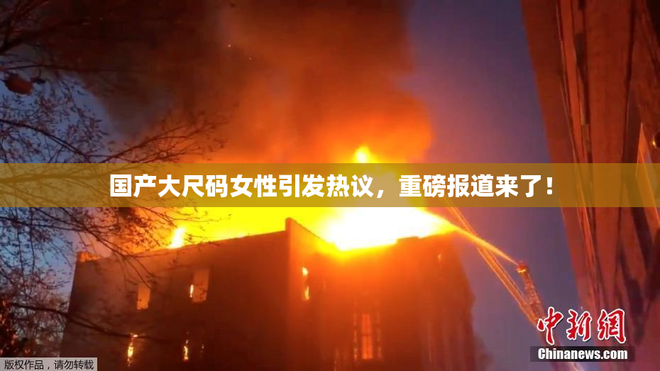 国产大尺码女性引发热议，重磅报道来了！