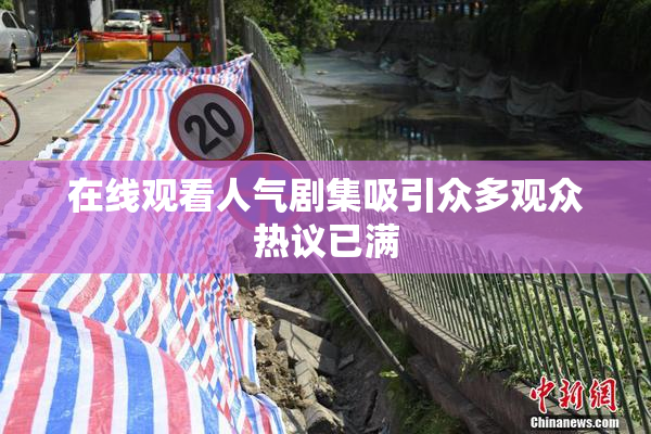 在线观看人气剧集吸引众多观众热议已满