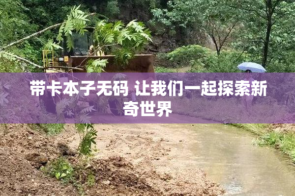 带卡本子无码 让我们一起探索新奇世界