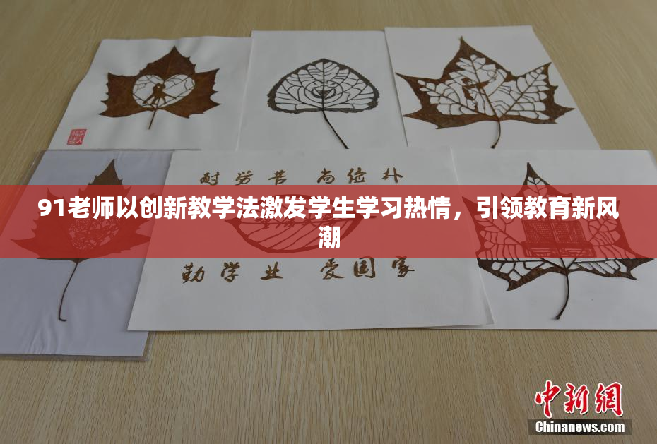 91老师以创新教学法激发学生学习热情，引领教育新风潮