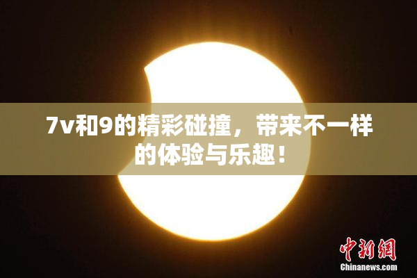 7v和9的精彩碰撞，带来不一样的体验与乐趣！