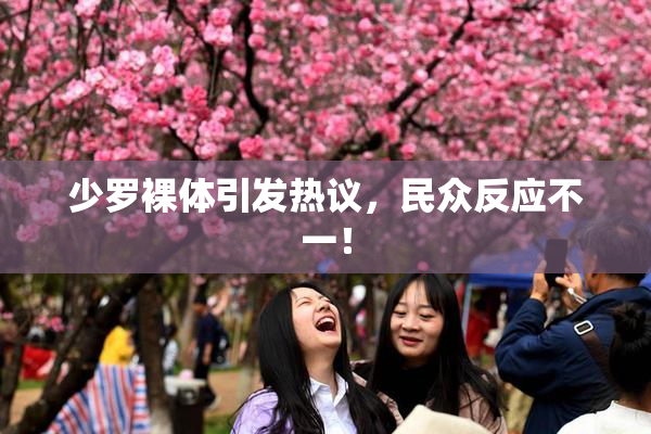 少罗裸体引发热议，民众反应不一！