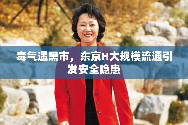毒气遇黑市，东京H大规模流通引发安全隐患