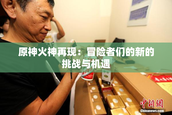 原神火神再现：冒险者们的新的挑战与机遇