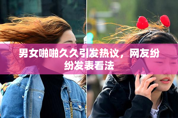 男女啪啪久久引发热议，网友纷纷发表看法