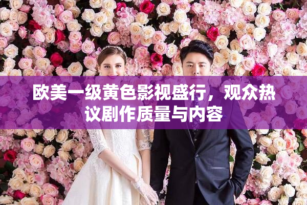欧美一级黄色影视盛行，观众热议剧作质量与内容